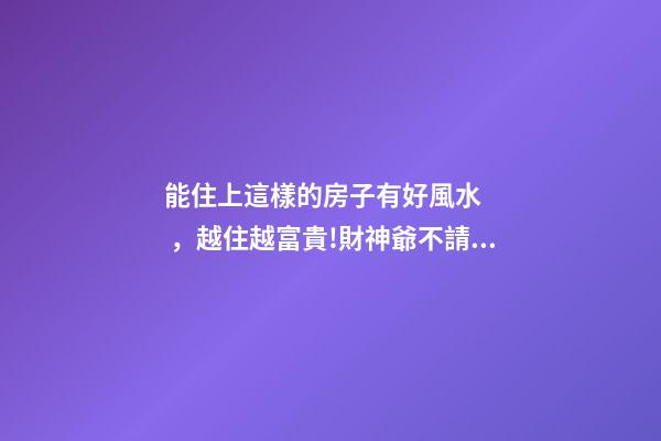 能住上這樣的房子有好風水，越住越富貴!財神爺不請自來!